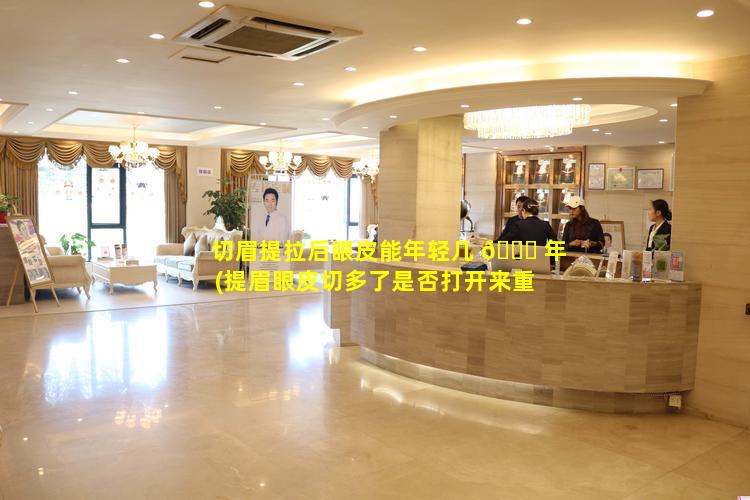 切眉提拉后眼皮能年轻几 🐕 年(提眉眼皮切多了是否打开来重 🦋 新调整)